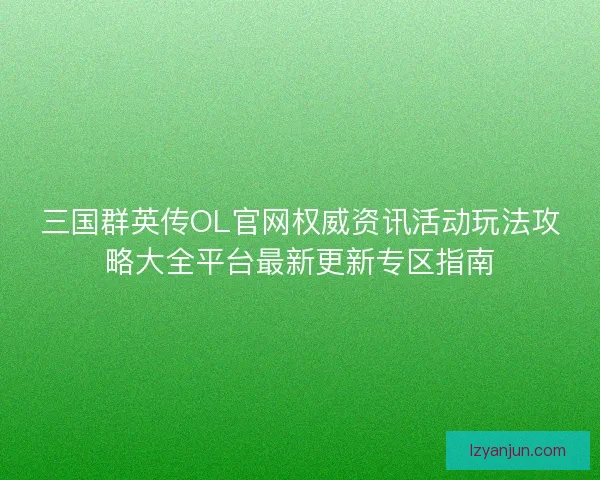 三国群英传OL官网权威资讯活动玩法攻略大全平台最新更新专区指南