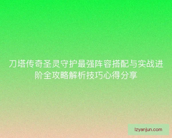 刀塔传奇圣灵守护最强阵容搭配与实战进阶全攻略解析技巧心得分享