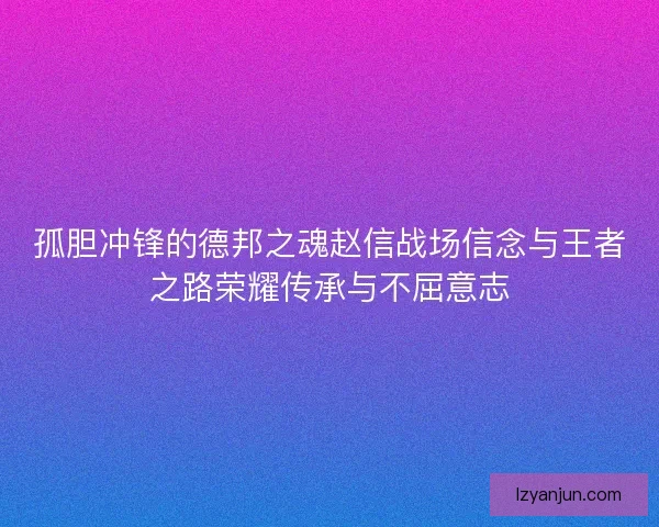 孤胆冲锋的德邦之魂赵信战场信念与王者之路荣耀传承与不屈意志