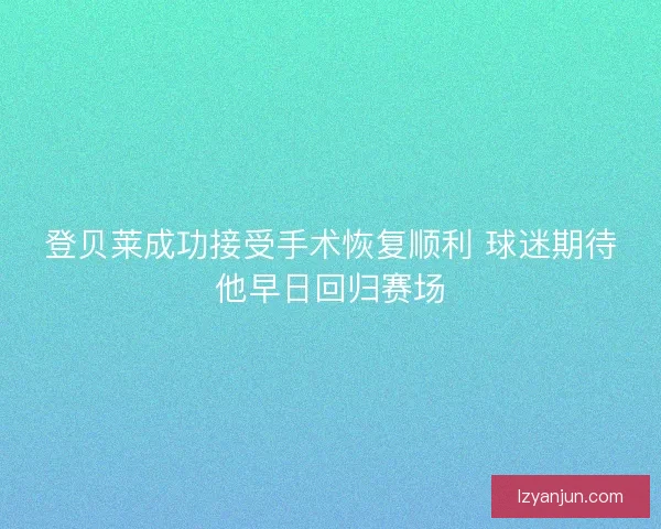 登贝莱成功接受手术恢复顺利 球迷期待他早日回归赛场