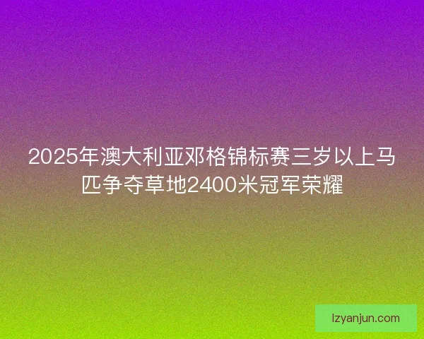 2025年澳大利亚邓格锦标赛三岁以上马匹争夺草地2400米冠军荣耀