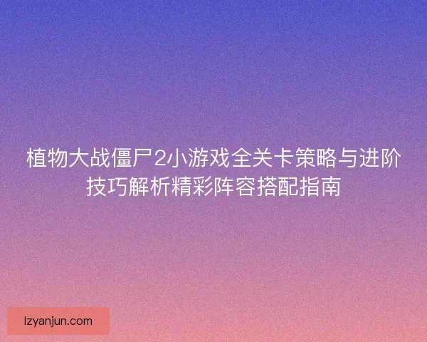 植物大战僵尸2小游戏全关卡策略与进阶技巧解析精彩阵容搭配指南