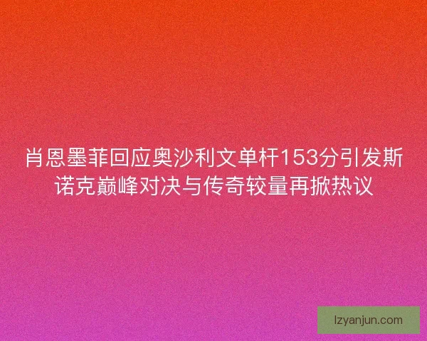 肖恩墨菲回应奥沙利文单杆153分引发斯诺克巅峰对决与传奇较量再掀热议