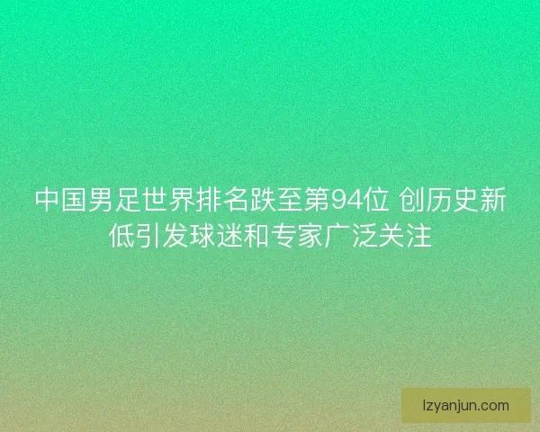 中国男足世界排名跌至第94位 创历史新低引发球迷和专家广泛关注