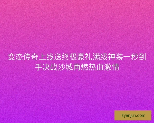 变态传奇上线送终极豪礼满级神装一秒到手决战沙城再燃热血激情