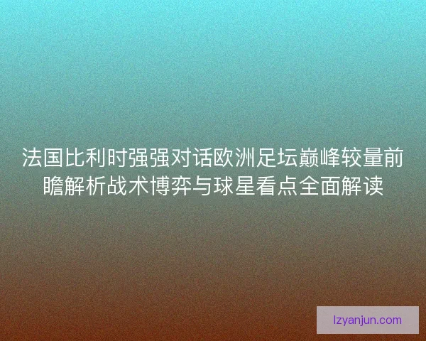法国比利时强强对话欧洲足坛巅峰较量前瞻解析战术博弈与球星看点全面解读