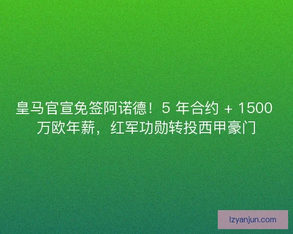皇马官宣免签阿诺德！5 年合约 + 1500 万欧年薪，红军功勋转投西甲豪门