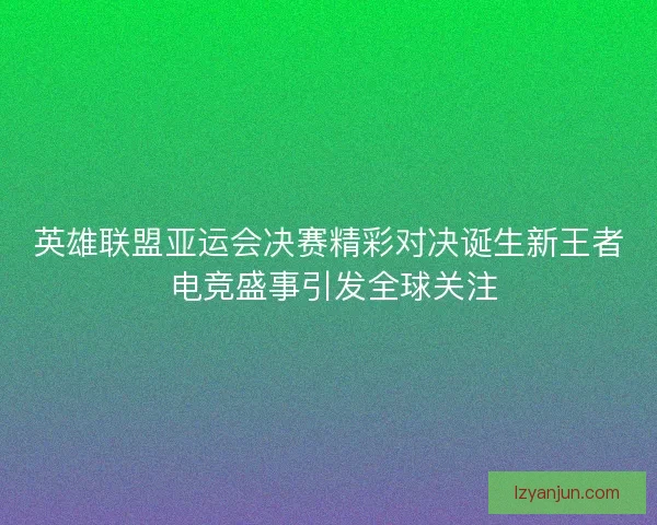 英雄联盟亚运会决赛精彩对决诞生新王者 电竞盛事引发全球关注