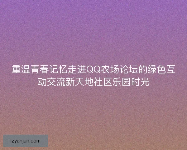 重温青春记忆走进QQ农场论坛的绿色互动交流新天地社区乐园时光
