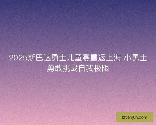 2025斯巴达勇士儿童赛重返上海 小勇士勇敢挑战自我极限