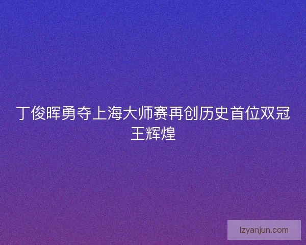 丁俊晖勇夺上海大师赛再创历史首位双冠王辉煌