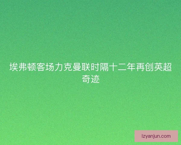 埃弗顿客场力克曼联时隔十二年再创英超奇迹
