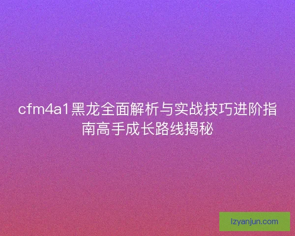 cfm4a1黑龙全面解析与实战技巧进阶指南高手成长路线揭秘