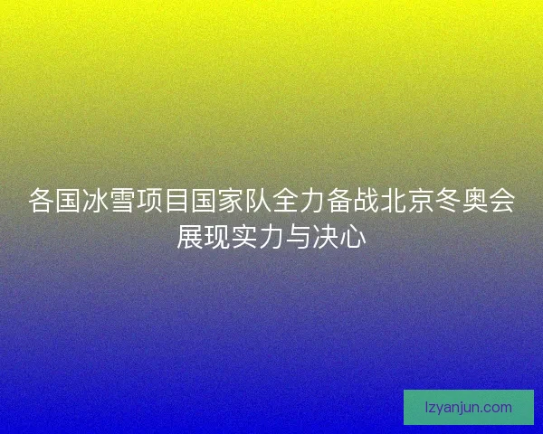 各国冰雪项目国家队全力备战北京冬奥会展现实力与决心 各国冰雪项目国家队全力备战北京冬奥会展现实力与决心