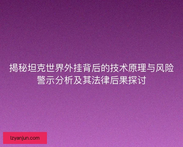 揭秘坦克世界外挂背后的技术原理与风险警示分析及其法律后果探讨