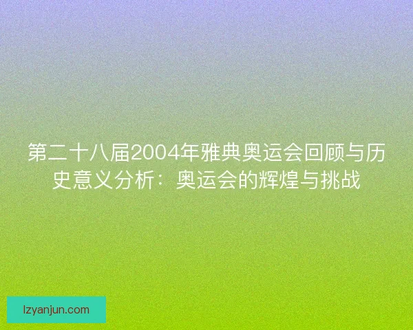 第二十八届2004年雅典奥运会回顾与历史意义分析：奥运会的辉煌与挑战