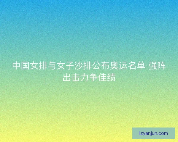 中国女排与女子沙排公布奥运名单 强阵出击力争佳绩
