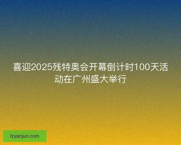 喜迎2025残特奥会开幕倒计时100天活动在广州盛大举行
