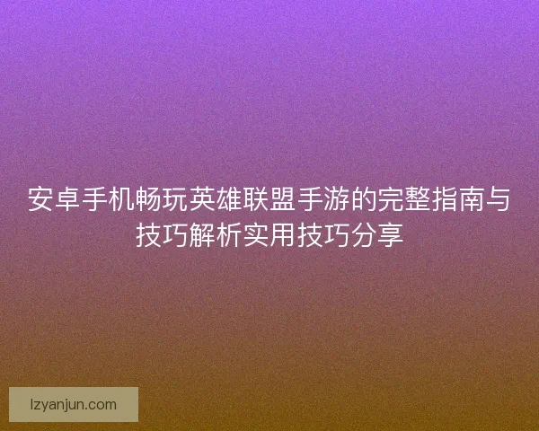 安卓手机畅玩英雄联盟手游的完整指南与技巧解析实用技巧分享
