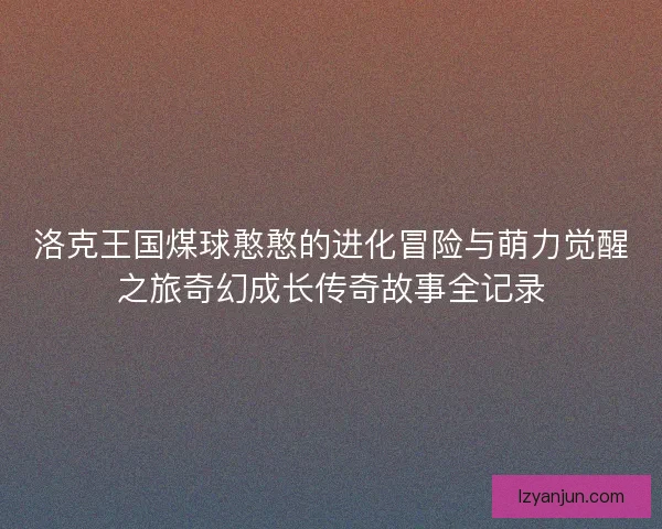 洛克王国煤球憨憨的进化冒险与萌力觉醒之旅奇幻成长传奇故事全记录