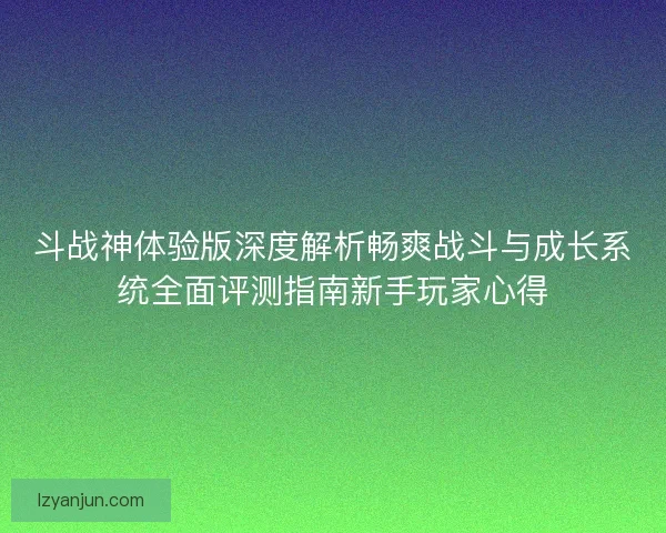 斗战神体验版深度解析畅爽战斗与成长系统全面评测指南新手玩家心得
