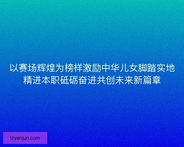 以赛场辉煌为榜样激励中华儿女脚踏实地精进本职砥砺奋进共创未来新篇章
