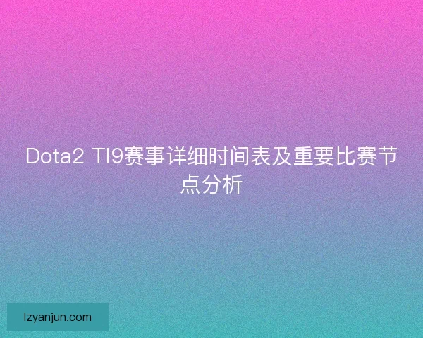 Dota2 TI9赛事详细时间表及重要比赛节点分析