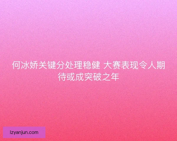 何冰娇关键分处理稳健 大赛表现令人期待或成突破之年