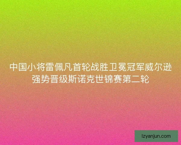 中国小将雷佩凡首轮战胜卫冕冠军威尔逊强势晋级斯诺克世锦赛第二轮