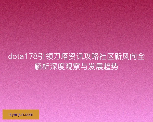 dota178引领刀塔资讯攻略社区新风向全解析深度观察与发展趋势