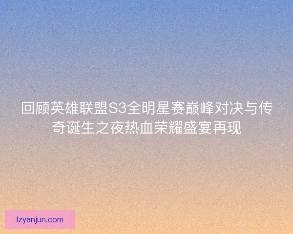 回顾英雄联盟S3全明星赛巅峰对决与传奇诞生之夜热血荣耀盛宴再现