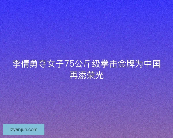 李倩勇夺女子75公斤级拳击金牌为中国再添荣光