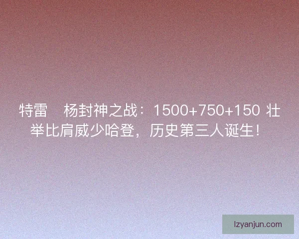 特雷・杨封神之战：1500+750+150 壮举比肩威少哈登，历史第三人诞生！